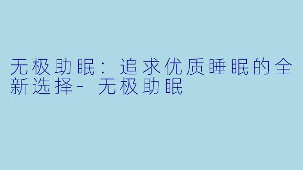 无极助眠：追求优质睡眠的全新选择-无极助眠