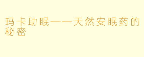 玛卡助眠——天然安眠药的秘密