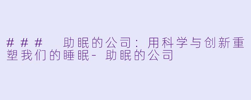 ### 助眠的公司：用科学与创新重塑我们的睡眠-助眠的公司