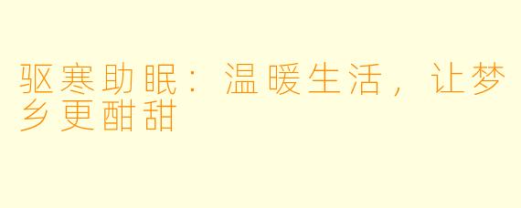 驱寒助眠：温暖生活，让梦乡更酣甜