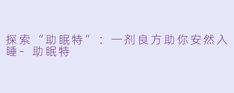 探索“助眠特”：一剂良方助你安然入睡-助眠特