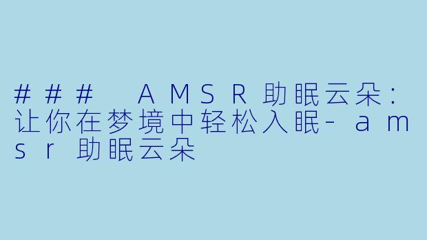 ### AMSR助眠云朵：让你在梦境中轻松入眠-amsr助眠云朵