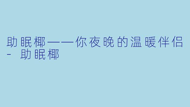 助眠椰——你夜晚的温暖伴侣-助眠椰