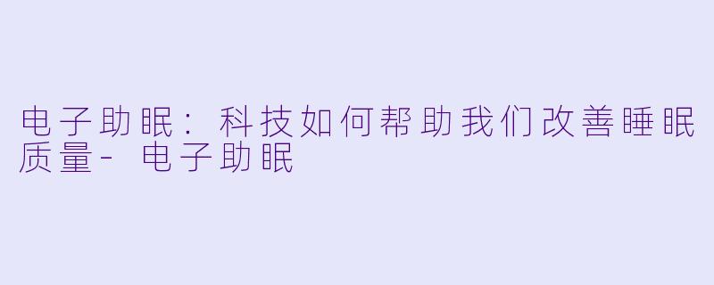 电子助眠：科技如何帮助我们改善睡眠质量-电子助眠