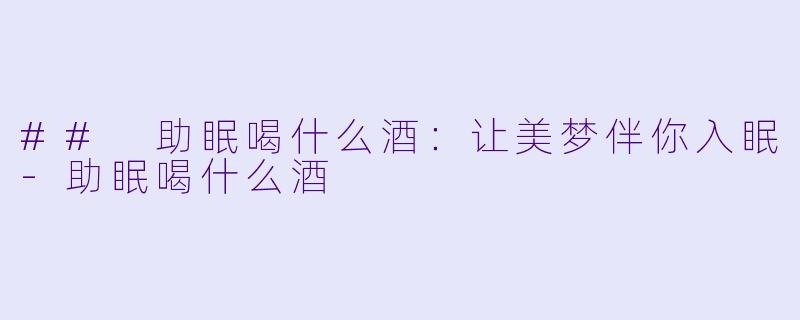 ## 助眠喝什么酒：让美梦伴你入眠-助眠喝什么酒