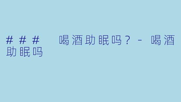 ### 喝酒助眠吗？-喝酒助眠吗