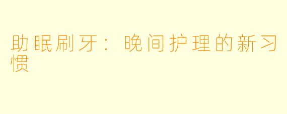 助眠刷牙：晚间护理的新习惯