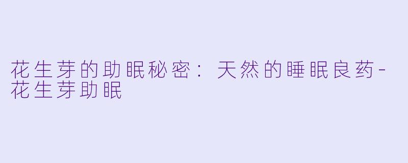 花生芽的助眠秘密：天然的睡眠良药-花生芽助眠