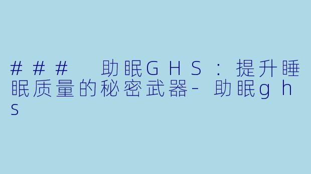 ### 助眠GHS：提升睡眠质量的秘密武器-助眠ghs