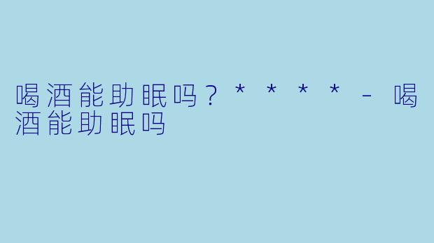 喝酒能助眠吗？****