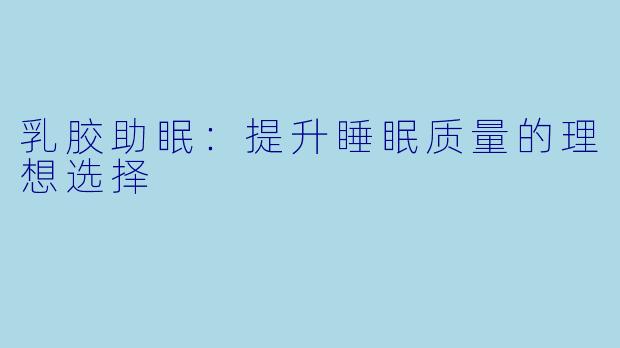 乳胶助眠：提升睡眠质量的理想选择