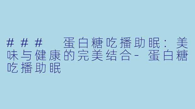### 蛋白糖吃播助眠：美味与健康的完美结合-蛋白糖吃播助眠