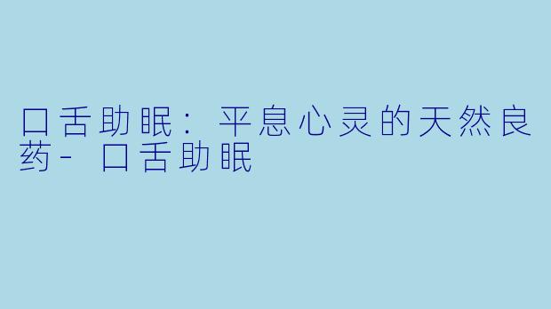 口舌助眠：平息心灵的天然良药