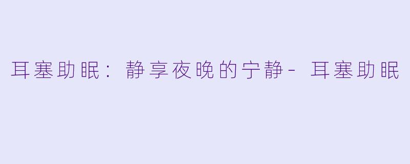 耳塞助眠：静享夜晚的宁静-耳塞助眠