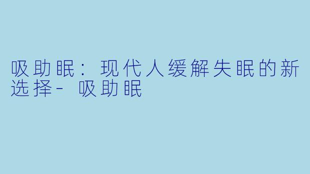 吸助眠：现代人缓解失眠的新选择-吸助眠