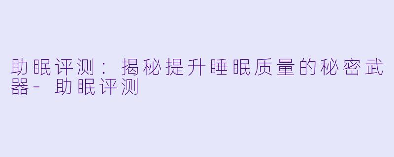 助眠评测：揭秘提升睡眠质量的秘密武器-助眠评测
