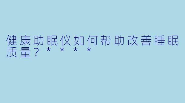 健康助眠仪如何帮助改善睡眠质量？****
