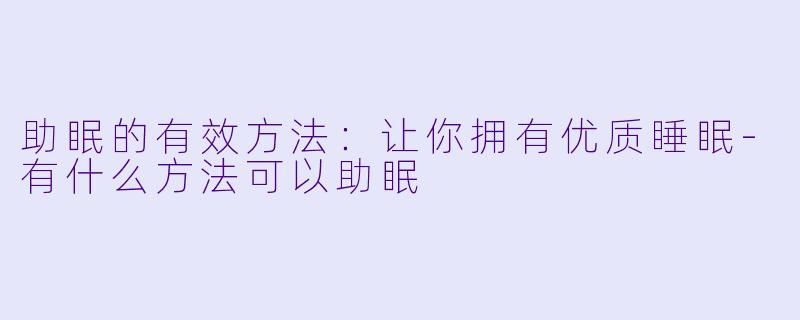 助眠的有效方法：让你拥有优质睡眠-有什么方法可以助眠