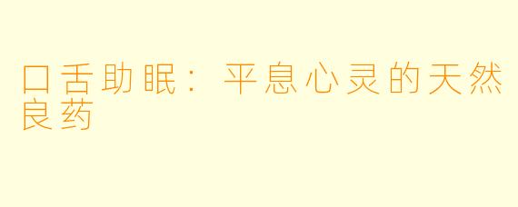 口舌助眠：平息心灵的天然良药
