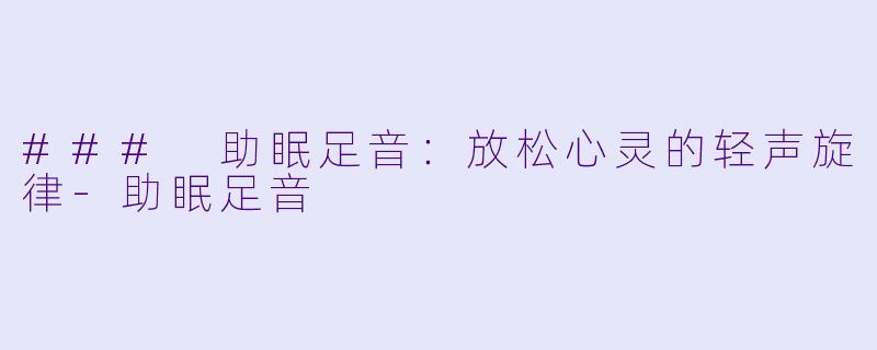 ### 助眠足音：放松心灵的轻声旋律-助眠足音