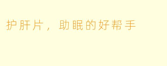 护肝片，助眠的好帮手
