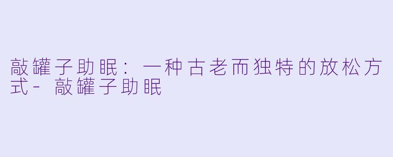 敲罐子助眠：一种古老而独特的放松方式-敲罐子助眠