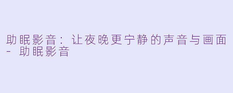 助眠影音：让夜晚更宁静的声音与画面-助眠影音
