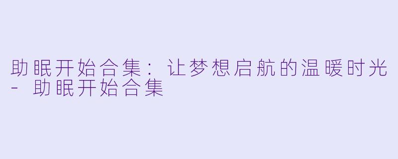 助眠开始合集：让梦想启航的温暖时光-助眠开始合集