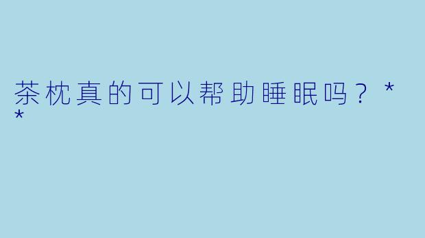 茶枕真的可以帮助睡眠吗？**