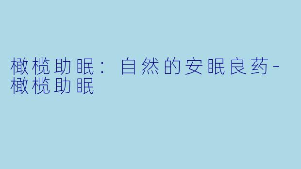 橄榄助眠：自然的安眠良药-橄榄助眠