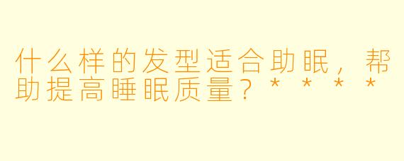 什么样的发型适合助眠，帮助提高睡眠质量？****