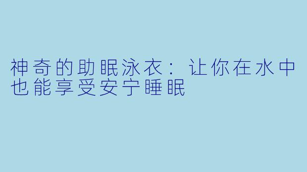 神奇的助眠泳衣：让你在水中也能享受安宁睡眠