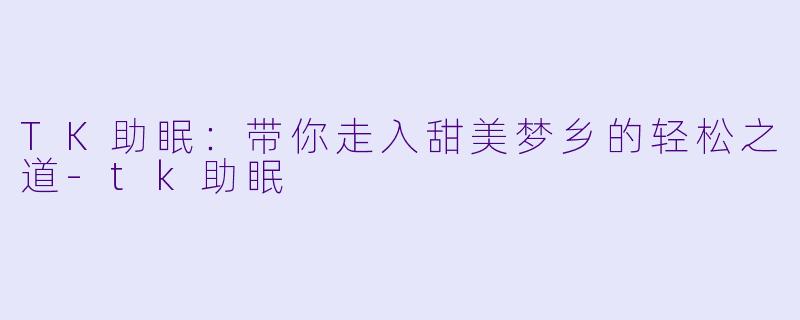 TK助眠：带你走入甜美梦乡的轻松之道-tk助眠