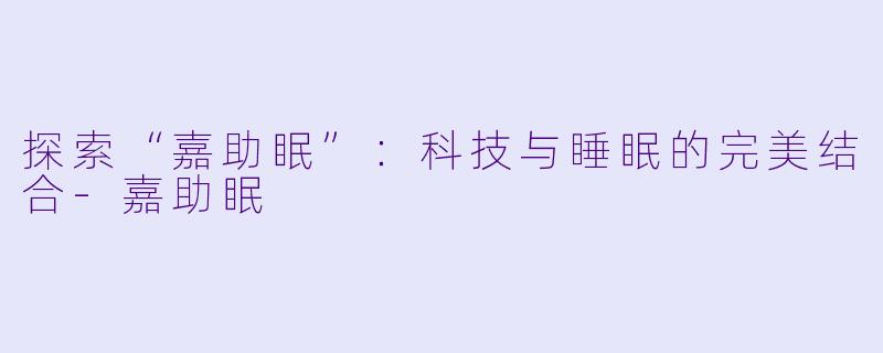 探索“嘉助眠”：科技与睡眠的完美结合-嘉助眠