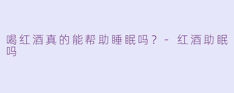 喝红酒真的能帮助睡眠吗？