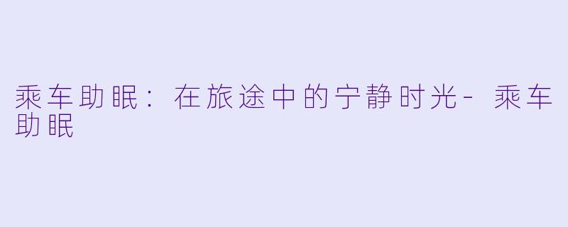 乘车助眠：在旅途中的宁静时光-乘车助眠
