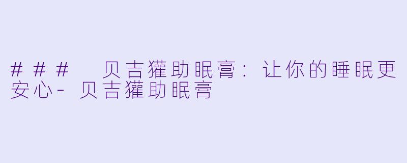 ### 贝吉獾助眠膏：让你的睡眠更安心-贝吉獾助眠膏