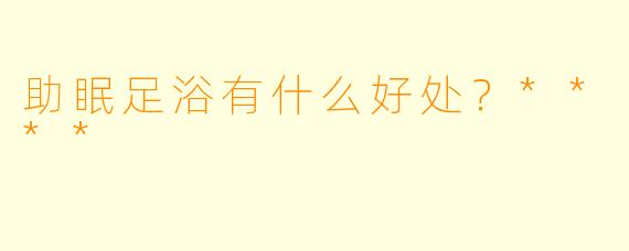 助眠足浴有什么好处？****