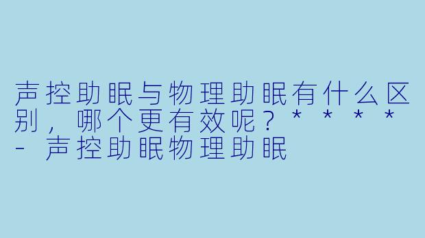 声控助眠与物理助眠有什么区别,哪个更有效呢?****