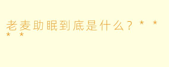 老麦助眠到底是什么？****