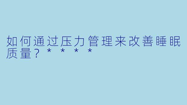 如何通过压力管理来改善睡眠质量?****