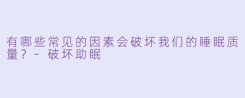 有哪些常见的因素会破坏我们的睡眠质量？