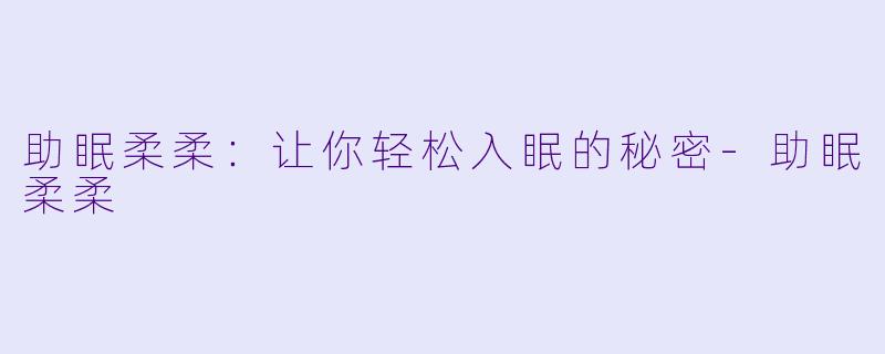 助眠柔柔：让你轻松入眠的秘密-助眠柔柔