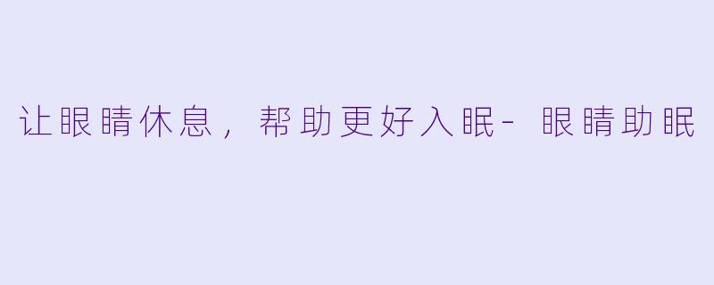 让眼睛休息，帮助更好入眠-眼睛助眠