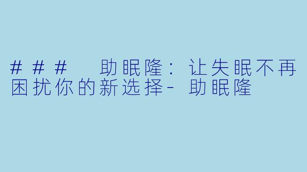 ### 助眠隆：让失眠不再困扰你的新选择-助眠隆