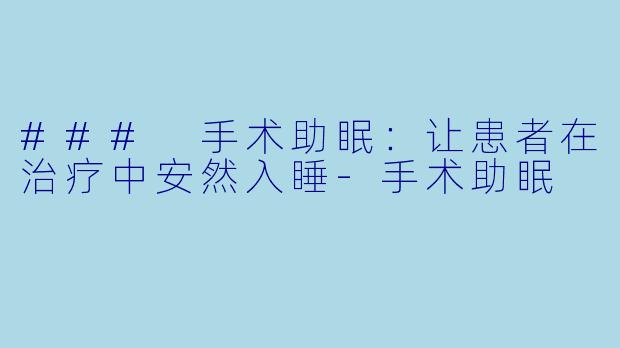 ### 手术助眠：让患者在治疗中安然入睡-手术助眠