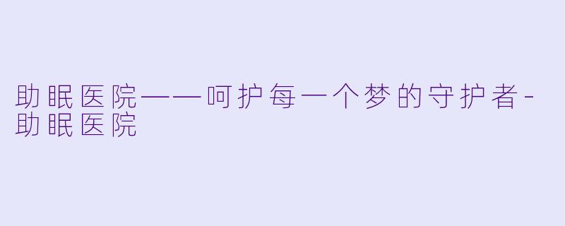 助眠医院——呵护每一个梦的守护者-助眠医院