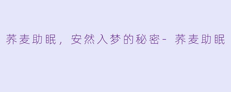 荞麦助眠，安然入梦的秘密-荞麦助眠