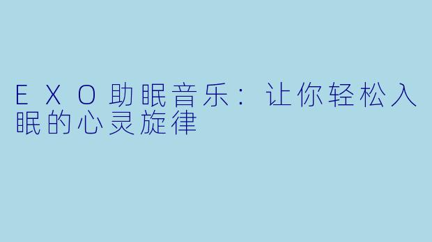 EXO助眠音乐:让你轻松入眠的心灵旋律