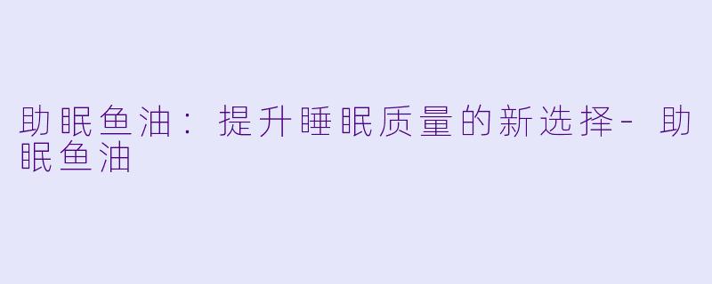 助眠鱼油：提升睡眠质量的新选择